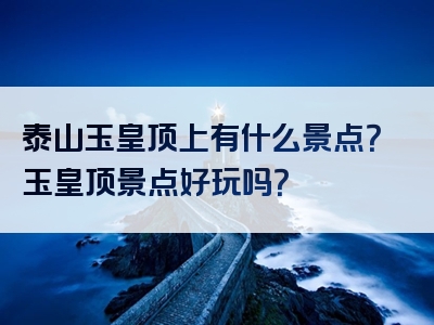 泰山玉皇顶上有什么景点？玉皇顶景点好玩吗？