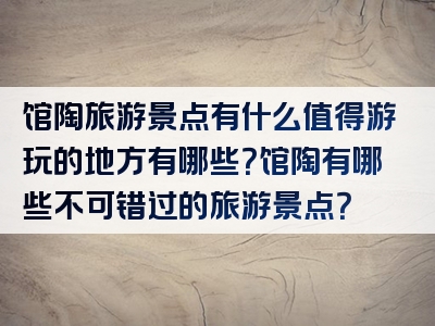 馆陶旅游景点有什么值得游玩的地方有哪些？馆陶有哪些不可错过的旅游景点？