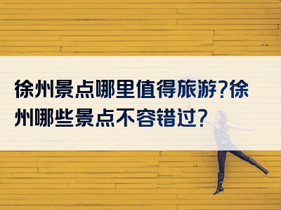 徐州景点哪里值得旅游？徐州哪些景点不容错过？