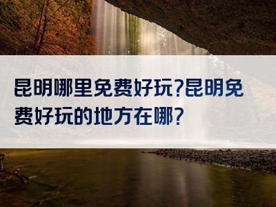 昆明哪里免费好玩？昆明免费好玩的地方在哪？