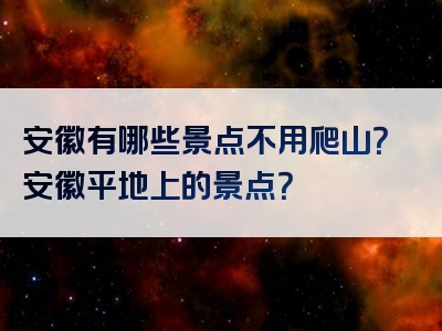 安徽有哪些景点不用爬山？安徽平地上的景点？