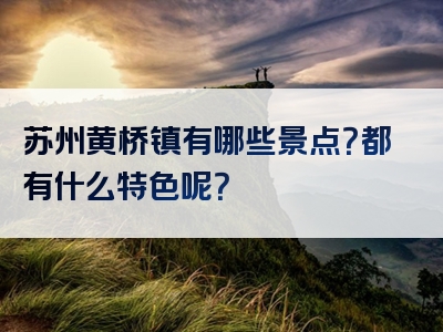 苏州黄桥镇有哪些景点？都有什么特色呢？