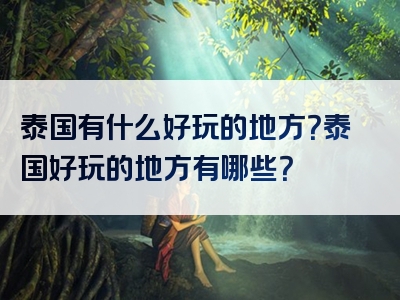 泰国有什么好玩的地方？泰国好玩的地方有哪些？