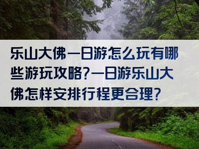 乐山大佛一日游怎么玩有哪些游玩攻略？一日游乐山大佛怎样安排行程更合理？