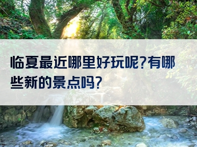 临夏最近哪里好玩呢？有哪些新的景点吗？