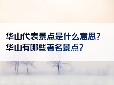 华山代表景点是什么意思？华山有哪些著名景点？