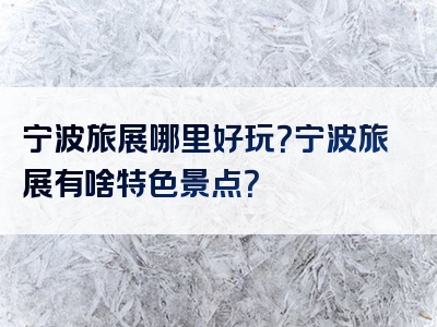 宁波旅展哪里好玩？宁波旅展有啥特色景点？