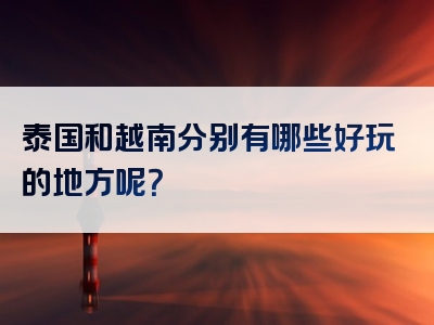 泰国和越南分别有哪些好玩的地方呢？