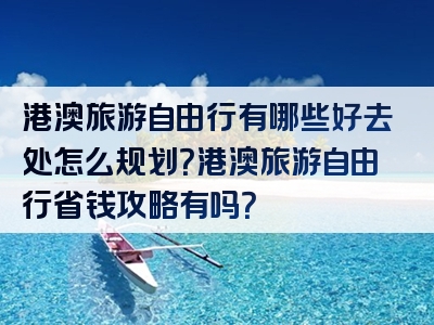 港澳旅游自由行有哪些好去处怎么规划？港澳旅游自由行省钱攻略有吗？