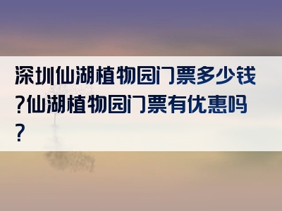 深圳仙湖植物园门票多少钱？仙湖植物园门票有优惠吗？