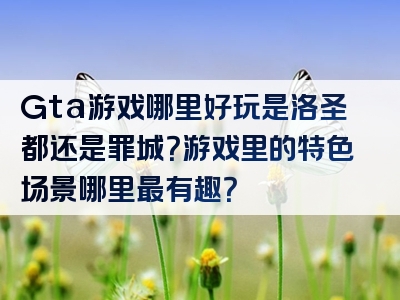 Gta游戏哪里好玩是洛圣都还是罪城？游戏里的特色场景哪里最有趣？