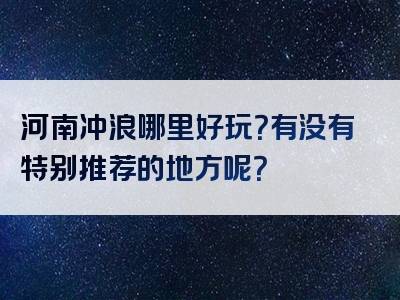 河南冲浪哪里好玩？有没有特别推荐的地方呢？