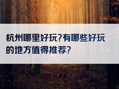 杭州哪里好玩？有哪些好玩的地方值得推荐？