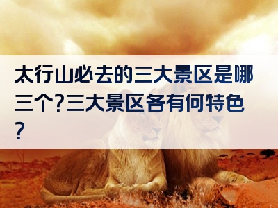 太行山必去的三大景区是哪三个？三大景区各有何特色？
