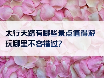 太行天路有哪些景点值得游玩哪里不容错过？