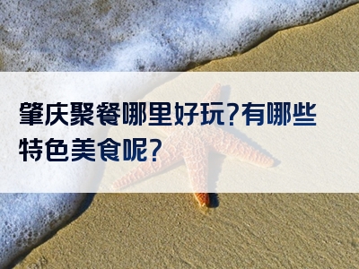肇庆聚餐哪里好玩？有哪些特色美食呢？