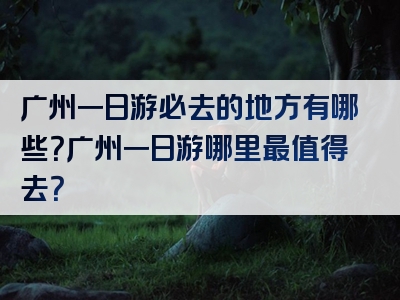 广州一日游必去的地方有哪些？广州一日游哪里最值得去？