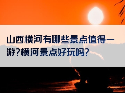 山西横河有哪些景点值得一游？横河景点好玩吗？