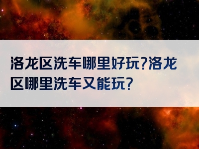 洛龙区洗车哪里好玩？洛龙区哪里洗车又能玩？