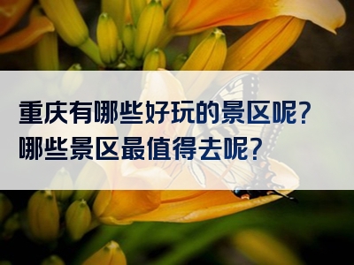 重庆有哪些好玩的景区呢？哪些景区最值得去呢？
