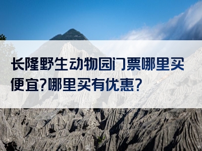 长隆野生动物园门票哪里买便宜？哪里买有优惠？
