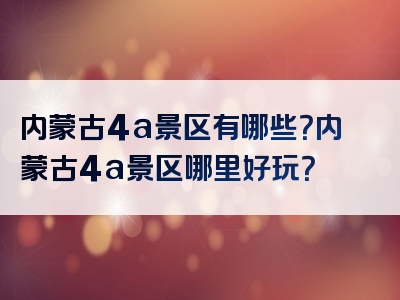内蒙古4a景区有哪些？内蒙古4a景区哪里好玩？