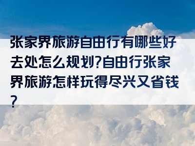 张家界旅游自由行有哪些好去处怎么规划？自由行张家界旅游怎样玩得尽兴又省钱？