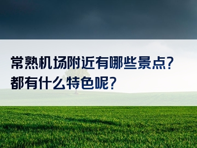 常熟机场附近有哪些景点？都有什么特色呢？