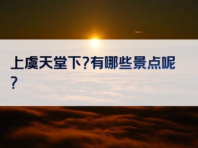 上虞天堂下？有哪些景点呢？