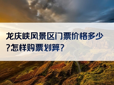 龙庆峡风景区门票价格多少？怎样购票划算？