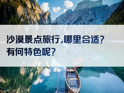 沙漠景点旅行，哪里合适？有何特色呢？