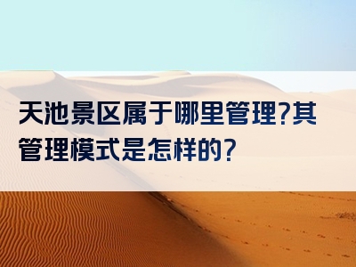 天池景区属于哪里管理？其管理模式是怎样的？