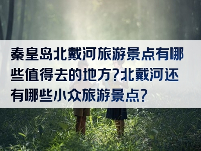 秦皇岛北戴河旅游景点有哪些值得去的地方？北戴河还有哪些小众旅游景点？