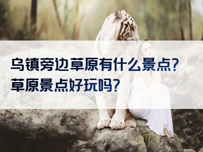乌镇旁边草原有什么景点？草原景点好玩吗？