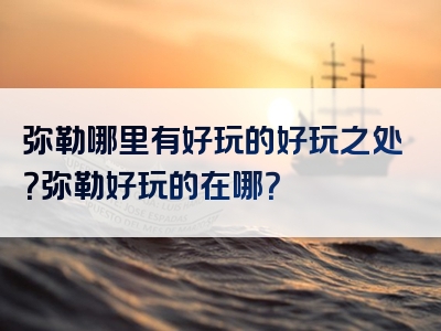 弥勒哪里有好玩的好玩之处？弥勒好玩的在哪？