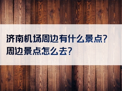 济南机场周边有什么景点？周边景点怎么去？