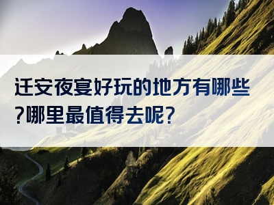 迁安夜宴好玩的地方有哪些？哪里最值得去呢？