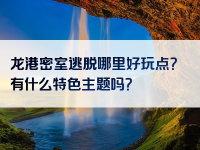 龙港密室逃脱哪里好玩点？有什么特色主题吗？