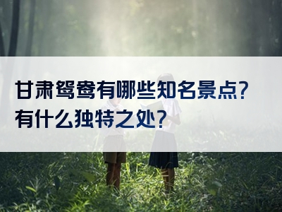 甘肃鸳鸯有哪些知名景点？有什么独特之处？