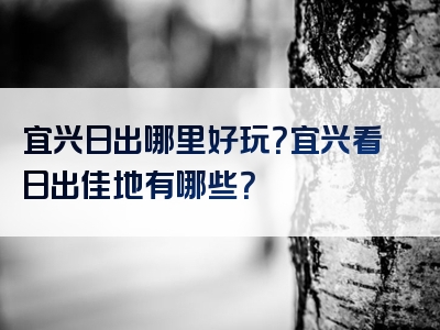 宜兴日出哪里好玩？宜兴看日出佳地有哪些？