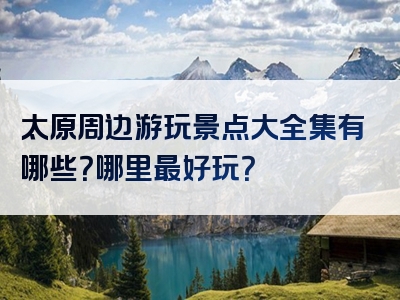 太原周边游玩景点大全集有哪些？哪里最好玩？