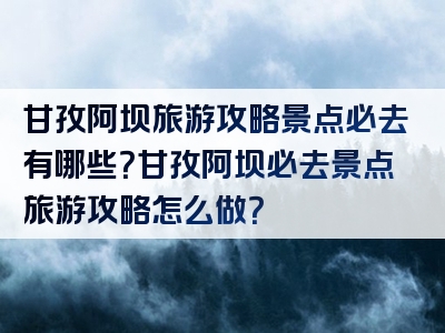 甘孜阿坝旅游攻略景点必去有哪些？甘孜阿坝必去景点旅游攻略怎么做？