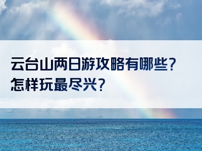 云台山两日游攻略有哪些？怎样玩最尽兴？