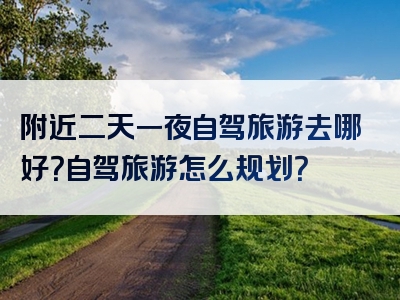 附近二天一夜自驾旅游去哪好？自驾旅游怎么规划？