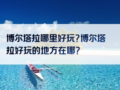 博尔塔拉哪里好玩？博尔塔拉好玩的地方在哪？
