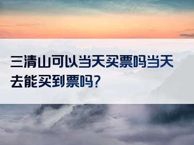 三清山可以当天买票吗当天去能买到票吗？