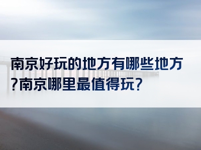 南京好玩的地方有哪些地方？南京哪里最值得玩？