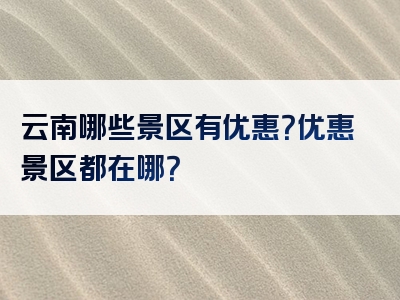 云南哪些景区有优惠？优惠景区都在哪？
