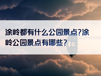 涂岭都有什么公园景点？涂岭公园景点有哪些？