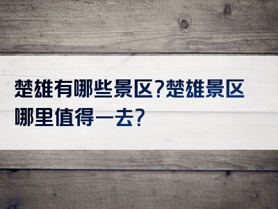 楚雄有哪些景区？楚雄景区哪里值得一去？